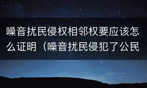 噪音扰民侵权相邻权要应该怎么证明（噪音扰民侵犯了公民什么权）