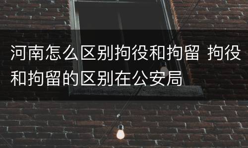 河南怎么区别拘役和拘留 拘役和拘留的区别在公安局