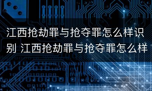 江西抢劫罪与抢夺罪怎么样识别 江西抢劫罪与抢夺罪怎么样识别的