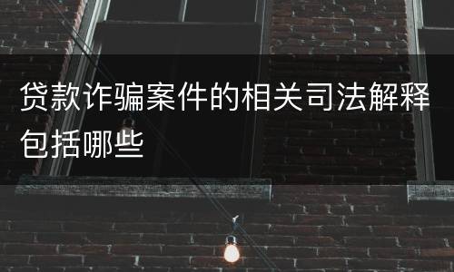贷款诈骗案件的相关司法解释包括哪些