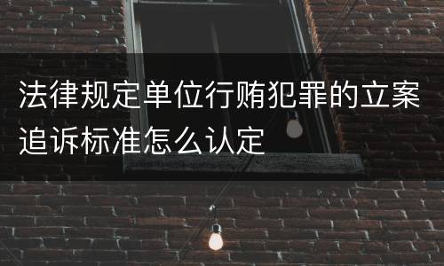法律规定单位行贿犯罪的立案追诉标准怎么认定
