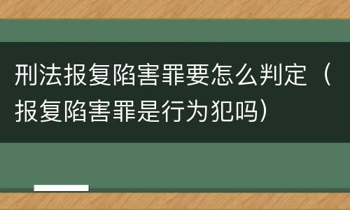 刑法报复陷害罪要怎么判定（报复陷害罪是行为犯吗）