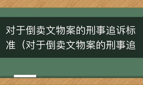 对于倒卖文物案的刑事追诉标准（对于倒卖文物案的刑事追诉标准是）