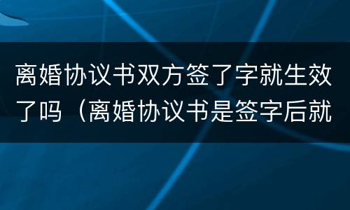 离婚协议书双方签了字就生效了吗（离婚协议书是签字后就生效吗?）