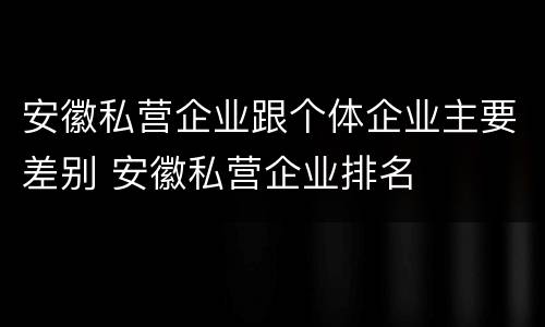 安徽私营企业跟个体企业主要差别 安徽私营企业排名