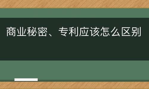 商业秘密、专利应该怎么区别