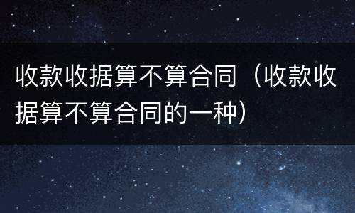 收款收据算不算合同（收款收据算不算合同的一种）