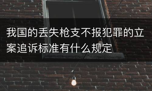 我国的丢失枪支不报犯罪的立案追诉标准有什么规定
