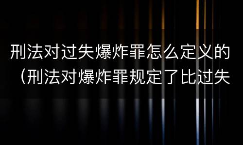 刑法对过失爆炸罪怎么定义的（刑法对爆炸罪规定了比过失爆炸罪）