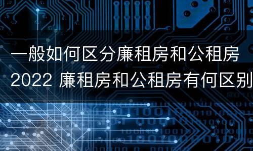 一般如何区分廉租房和公租房2022 廉租房和公租房有何区别