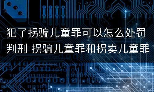 犯了拐骗儿童罪可以怎么处罚判刑 拐骗儿童罪和拐卖儿童罪数罪并罚