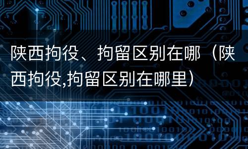 陕西拘役、拘留区别在哪（陕西拘役,拘留区别在哪里）