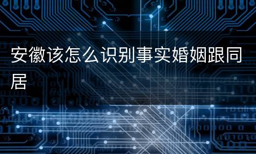 安徽该怎么识别事实婚姻跟同居