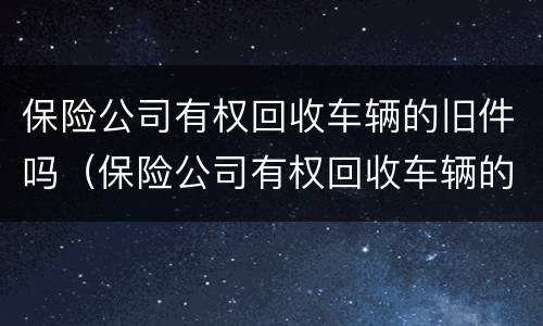 保险公司有权回收车辆的旧件吗（保险公司有权回收车辆的旧件吗为什么）
