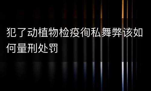 犯了动植物检疫徇私舞弊该如何量刑处罚