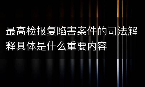 最高检报复陷害案件的司法解释具体是什么重要内容
