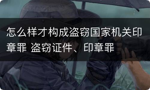 怎么样才构成盗窃国家机关印章罪 盗窃证件、印章罪