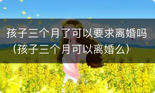 孩子三个月了可以要求离婚吗（孩子三个月可以离婚么）