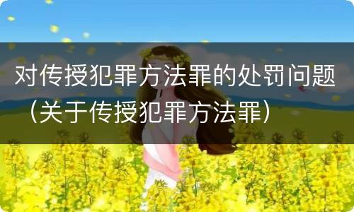 对传授犯罪方法罪的处罚问题（关于传授犯罪方法罪）