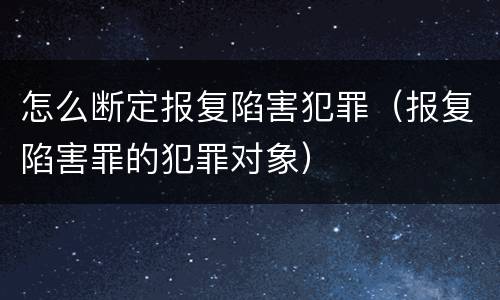 怎么断定报复陷害犯罪（报复陷害罪的犯罪对象）