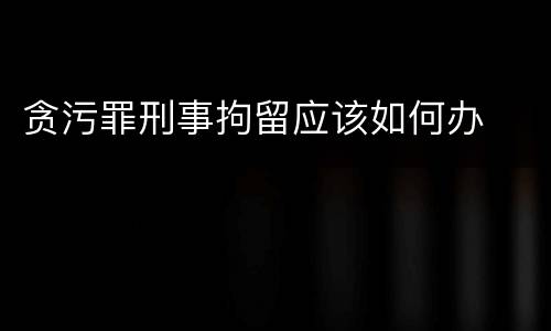贪污罪刑事拘留应该如何办