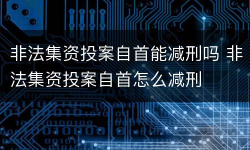 非法集资投案自首能减刑吗 非法集资投案自首怎么减刑