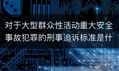 对于大型群众性活动重大安全事故犯罪的刑事追诉标准是什么