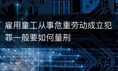 雇用童工从事危重劳动成立犯罪一般要如何量刑