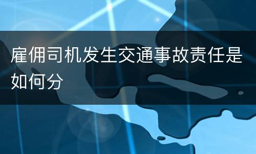 雇佣司机发生交通事故责任是如何分