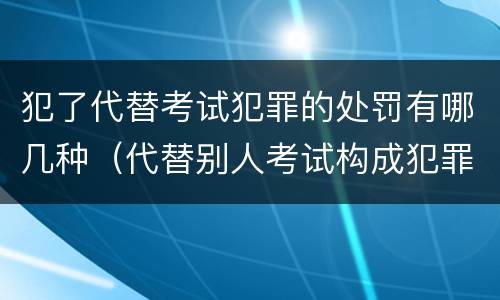 犯了代替考试犯罪的处罚有哪几种（代替别人考试构成犯罪吗）