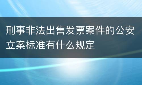 刑事非法出售发票案件的公安立案标准有什么规定