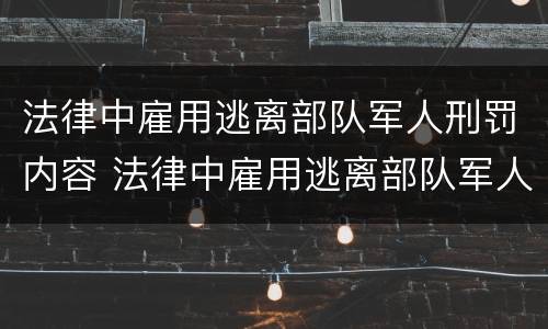 法律中雇用逃离部队军人刑罚内容 法律中雇用逃离部队军人刑罚内容怎么写