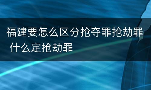 福建要怎么区分抢夺罪抢劫罪 什么定抢劫罪