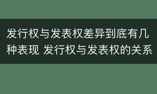 发行权与发表权差异到底有几种表现 发行权与发表权的关系
