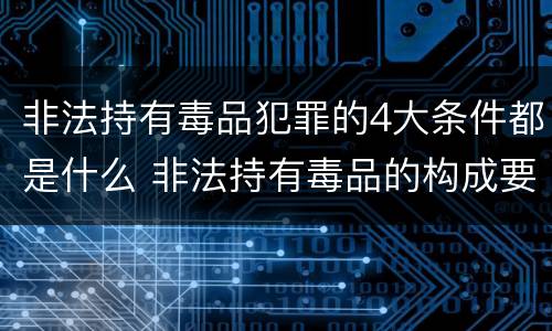 非法持有毒品犯罪的4大条件都是什么 非法持有毒品的构成要件