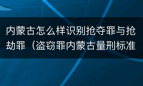 内蒙古怎么样识别抢夺罪与抢劫罪（盗窃罪内蒙古量刑标准）