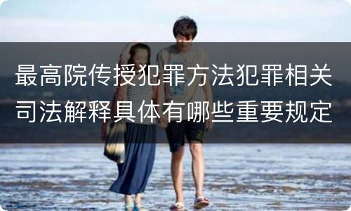 最高院传授犯罪方法犯罪相关司法解释具体有哪些重要规定