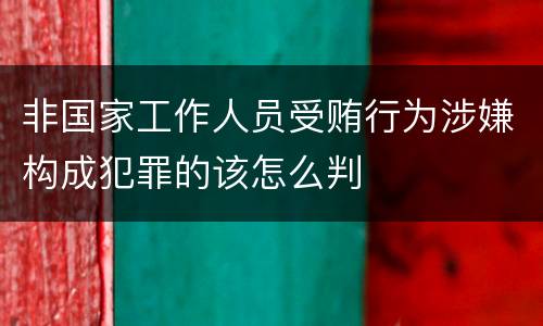 非国家工作人员受贿行为涉嫌构成犯罪的该怎么判