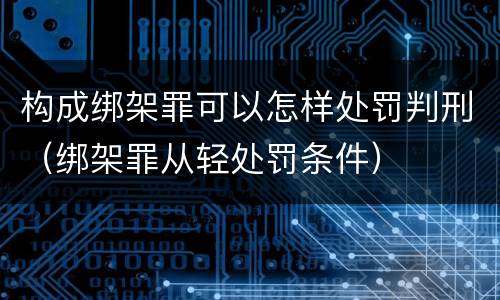 构成绑架罪可以怎样处罚判刑（绑架罪从轻处罚条件）