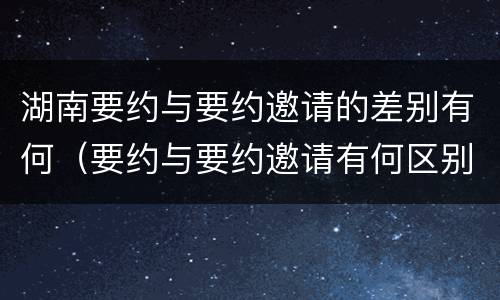 湖南要约与要约邀请的差别有何（要约与要约邀请有何区别?）