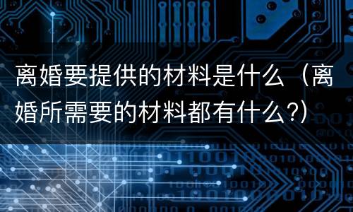 离婚要提供的材料是什么（离婚所需要的材料都有什么?）