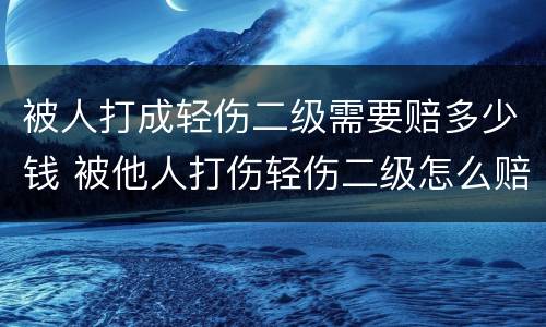 被人打成轻伤二级需要赔多少钱 被他人打伤轻伤二级怎么赔偿