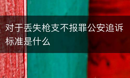 对于丢失枪支不报罪公安追诉标准是什么