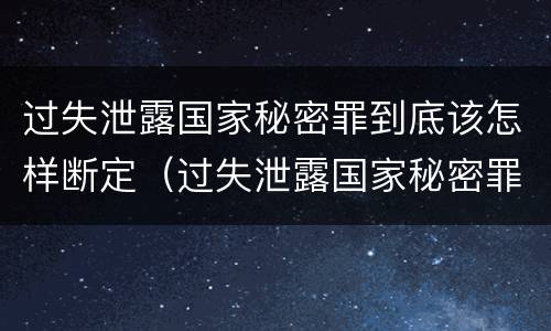 过失泄露国家秘密罪到底该怎样断定（过失泄露国家秘密罪到底该怎样断定责任）