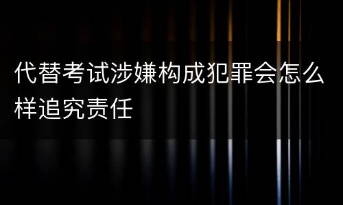 代替考试涉嫌构成犯罪会怎么样追究责任