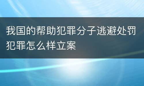 我国的帮助犯罪分子逃避处罚犯罪怎么样立案