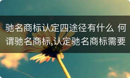 驰名商标认定四途径有什么 何谓驰名商标,认定驰名商标需要哪些证据材料