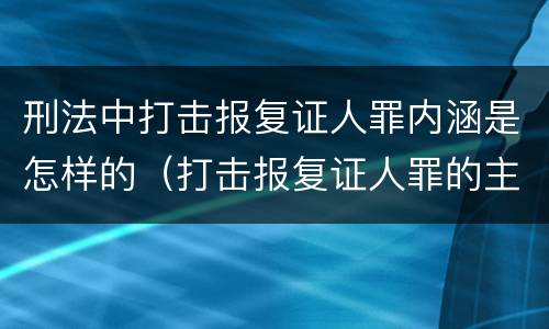 刑法中打击报复证人罪内涵是怎样的（打击报复证人罪的主体）