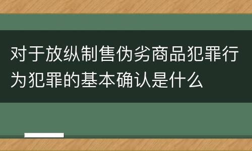 对于放纵制售伪劣商品犯罪行为犯罪的基本确认是什么