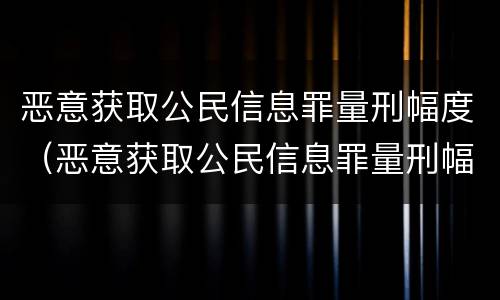 恶意获取公民信息罪量刑幅度（恶意获取公民信息罪量刑幅度多少）